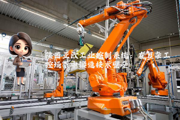 陕西亚欧工业控制系统：在复杂工控场景中锻造技术壁垒